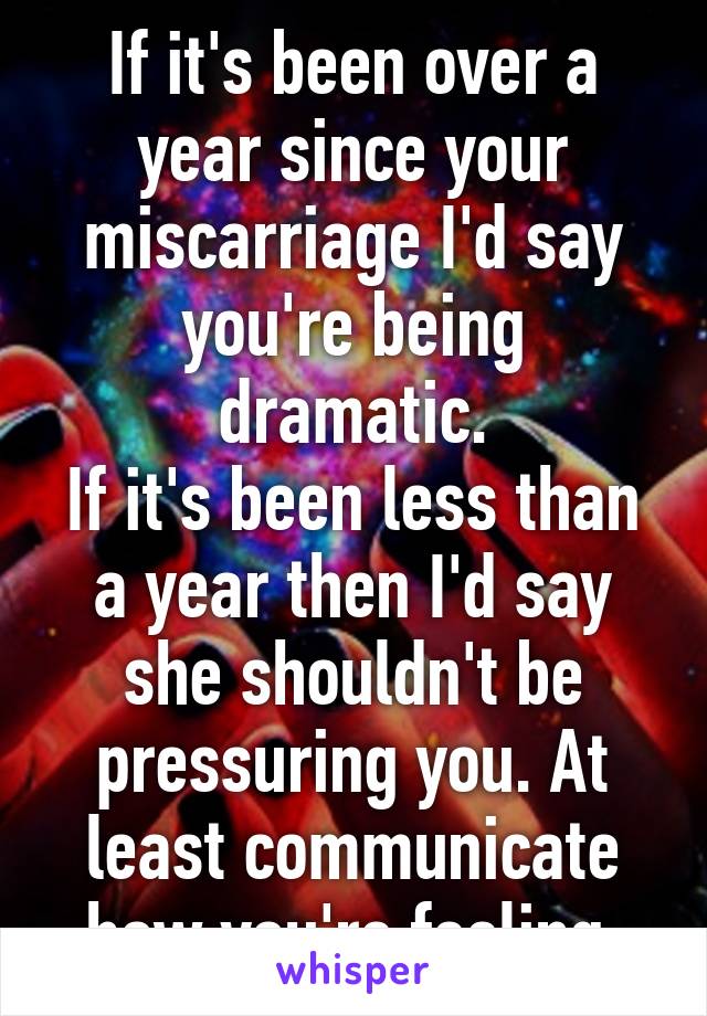 If it's been over a year since your miscarriage I'd say you're being dramatic.
If it's been less than a year then I'd say she shouldn't be pressuring you. At least communicate how you're feeling.