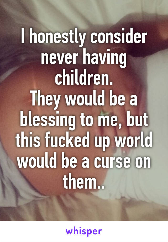 I honestly consider never having children.
They would be a blessing to me, but this fucked up world would be a curse on them..
