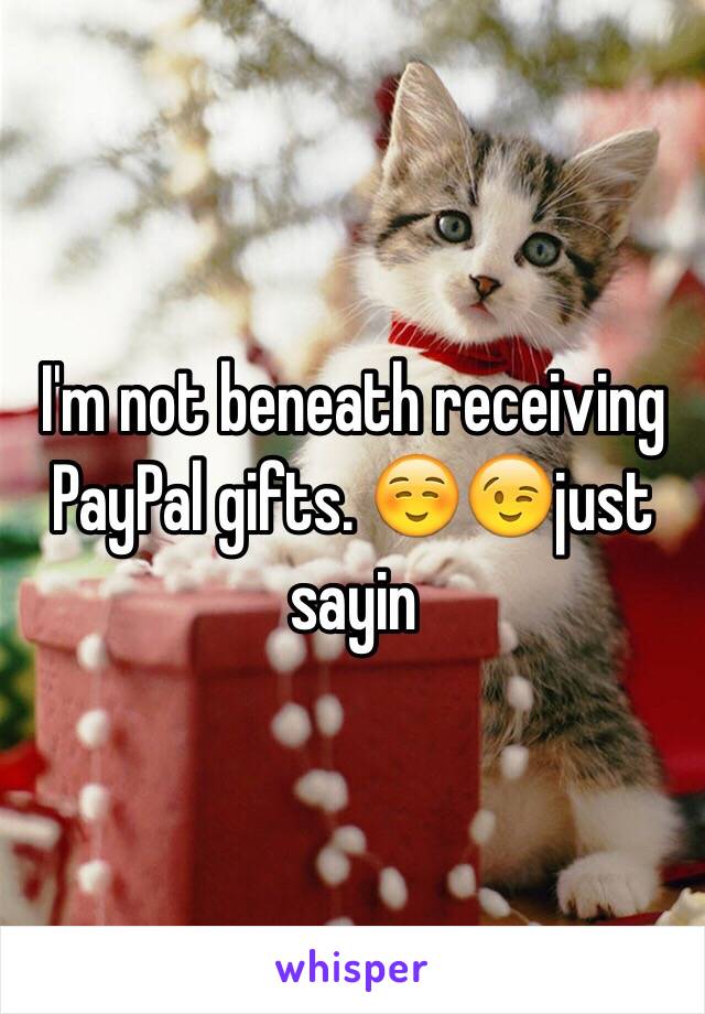 I'm not beneath receiving PayPal gifts. ☺️😉just sayin