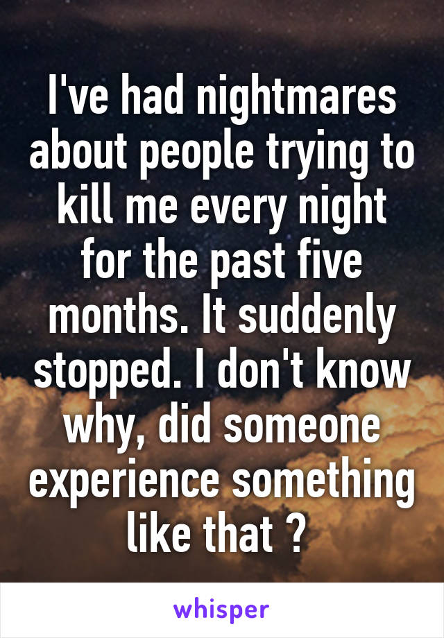 I've had nightmares about people trying to kill me every night for the past five months. It suddenly stopped. I don't know why, did someone experience something like that ? 