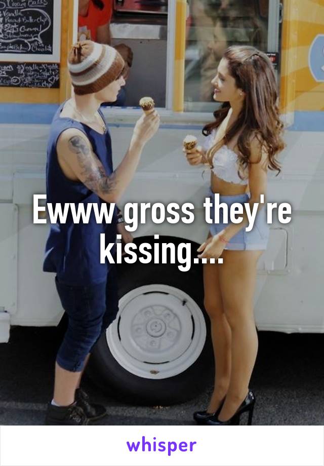 Ewww gross they're kissing....