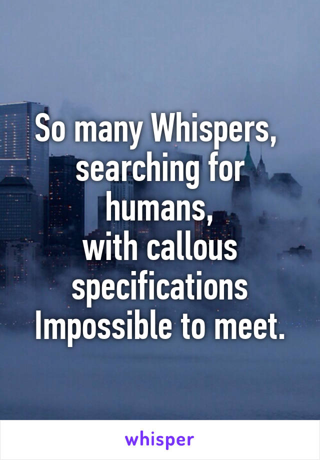 So many Whispers, 
searching for humans,
with callous specifications
Impossible to meet.