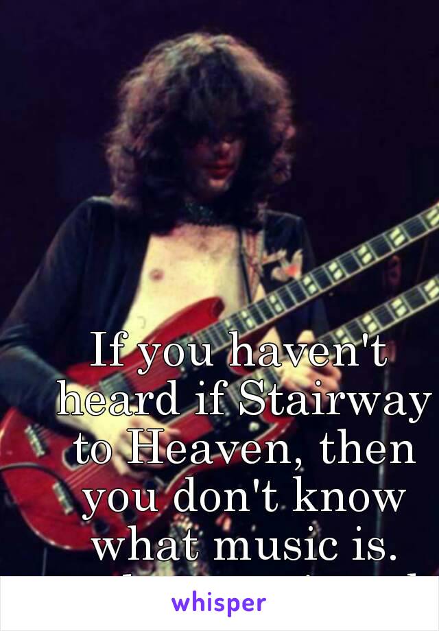 If you haven't heard if Stairway to Heaven, then you don't know what music is.
#todaysmusicsuck