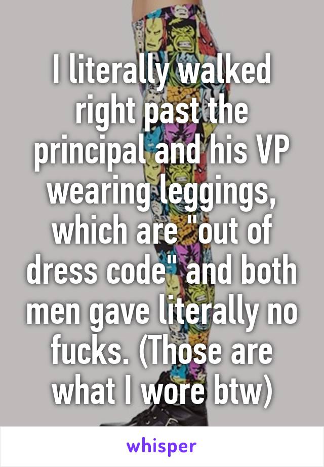 I literally walked right past the principal and his VP wearing leggings, which are "out of dress code" and both men gave literally no fucks. (Those are what I wore btw)