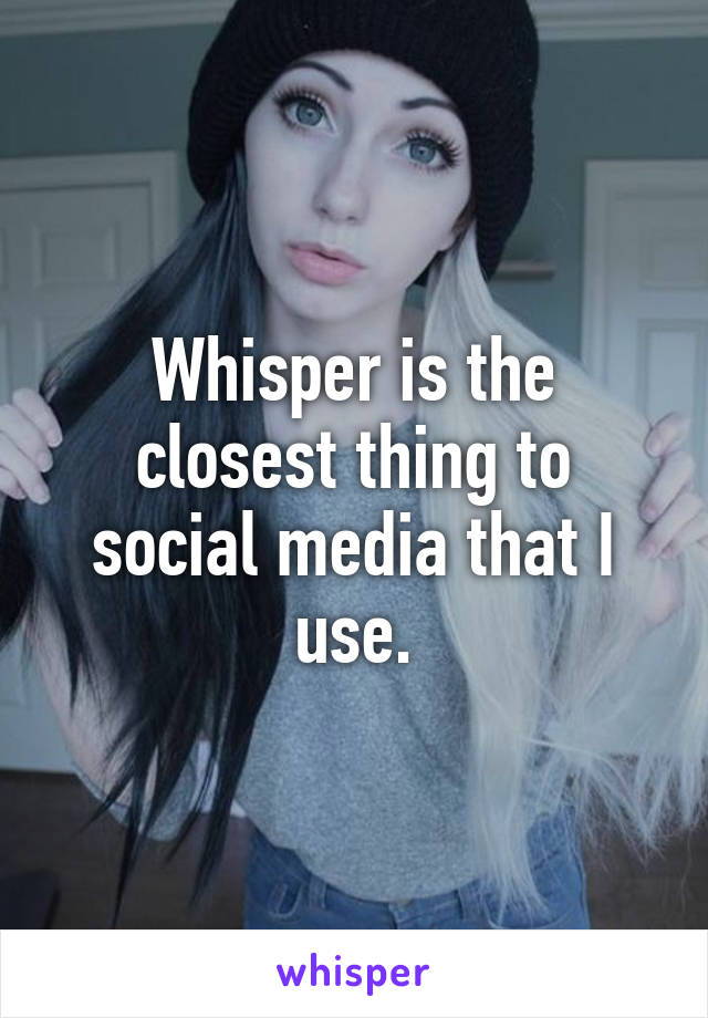 Whisper is the closest thing to social media that I use.