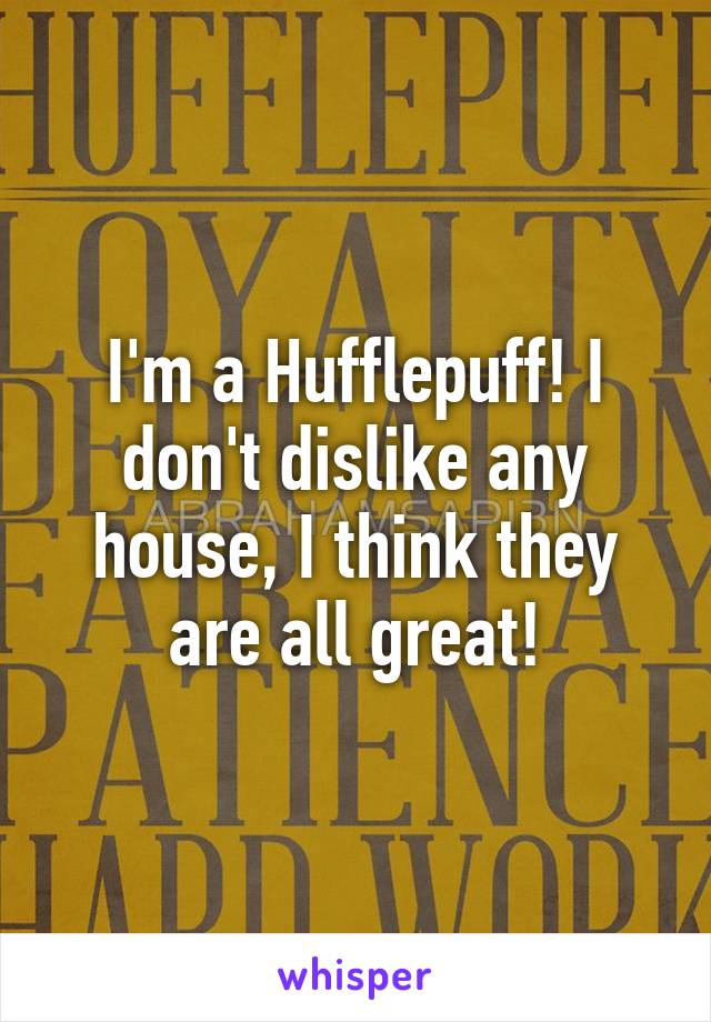 I'm a Hufflepuff! I don't dislike any house, I think they are all great!