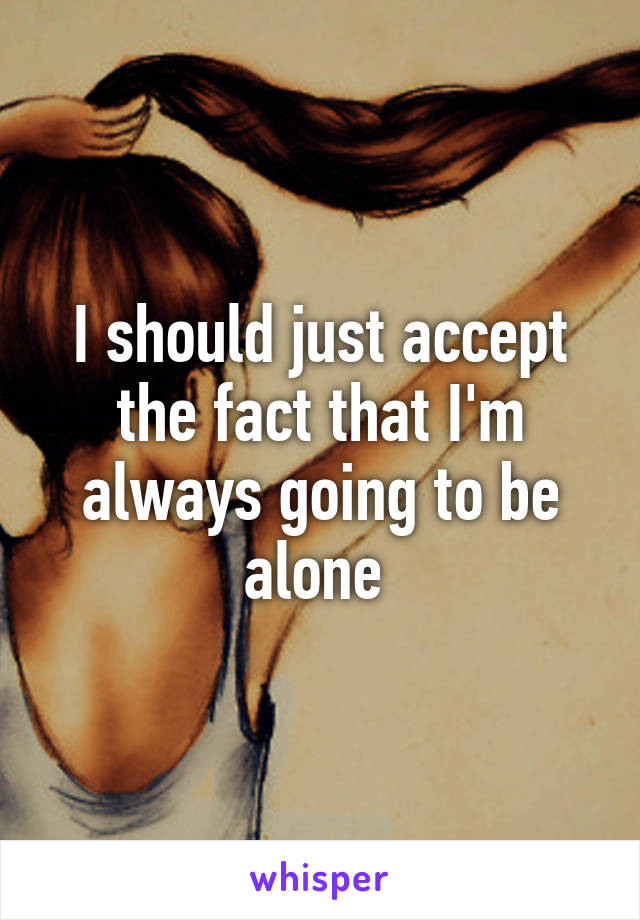 I should just accept the fact that I'm always going to be alone 