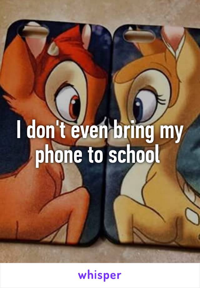 I don't even bring my phone to school 