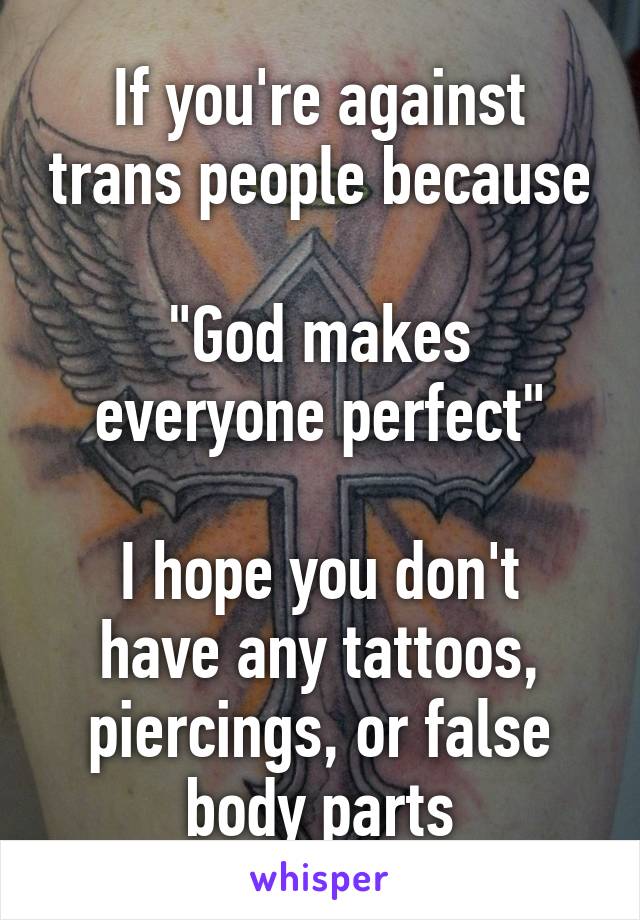 If you're against trans people because

"God makes everyone perfect"

I hope you don't have any tattoos, piercings, or false body parts