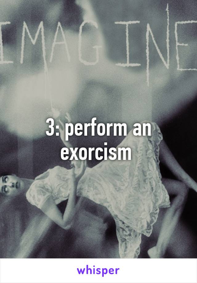 3: perform an exorcism 