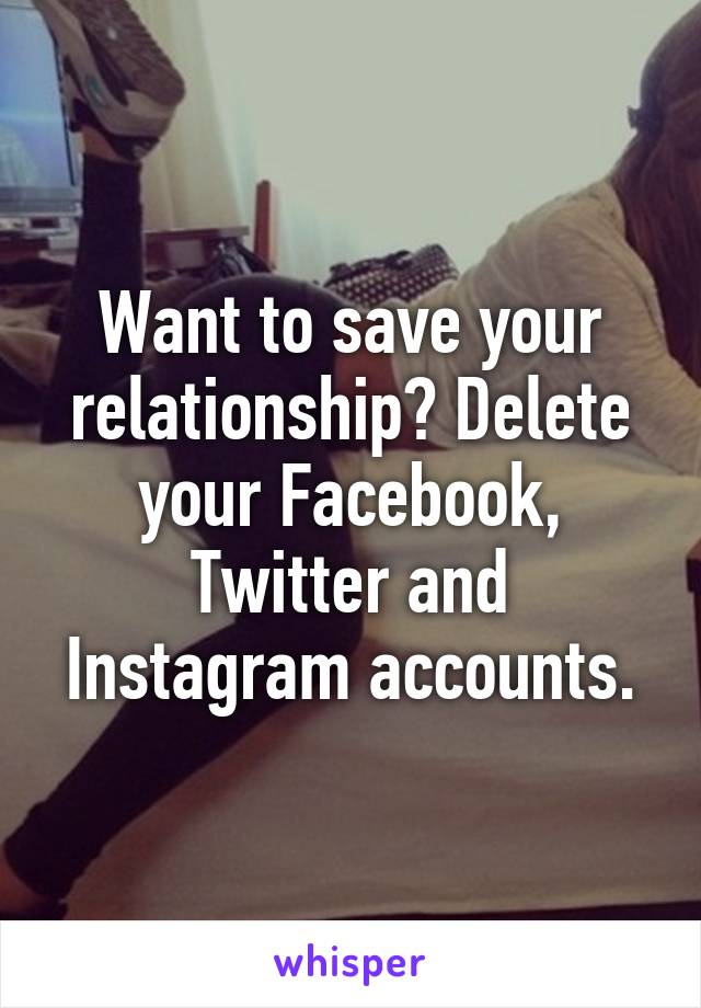 Want to save your relationship? Delete your Facebook, Twitter and Instagram accounts.