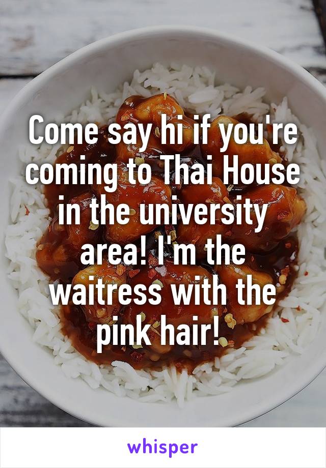 Come say hi if you're coming to Thai House in the university area! I'm the waitress with the pink hair! 