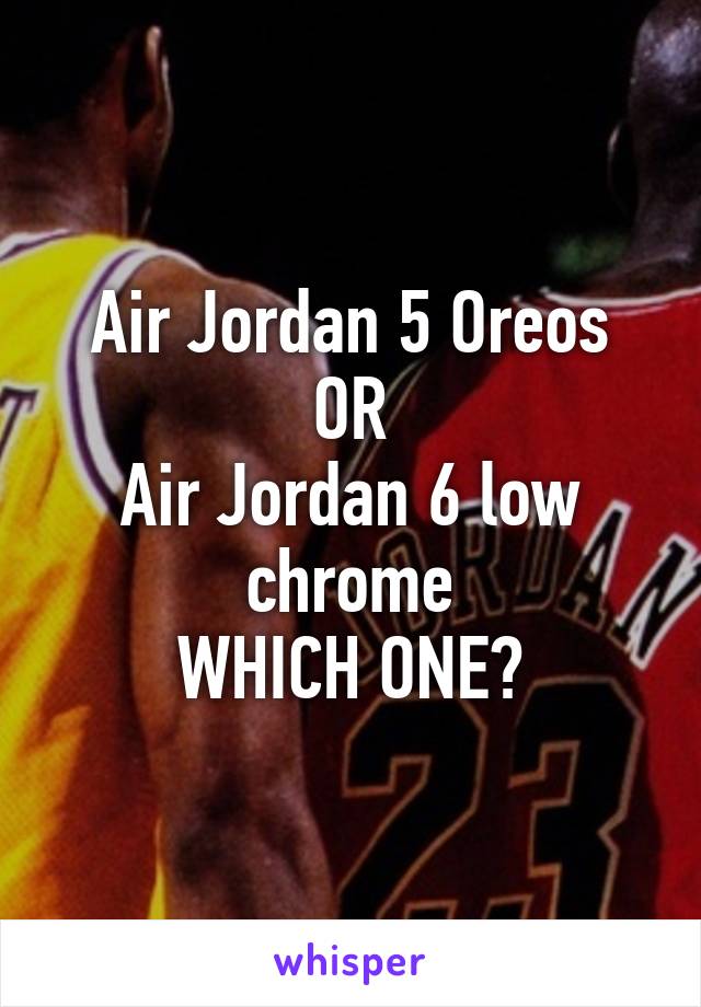 Air Jordan 5 Oreos
OR
Air Jordan 6 low chrome
WHICH ONE?