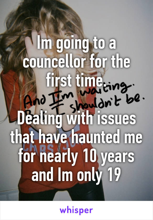 Im going to a councellor for the first time.

Dealing with issues that have haunted me for nearly 10 years and Im only 19