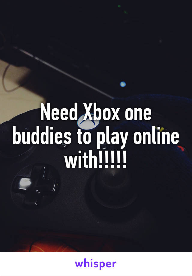 Need Xbox one buddies to play online with!!!!!