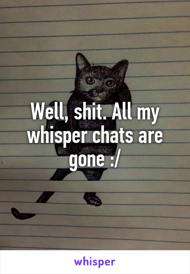 Well, shit. All my whisper chats are gone :/