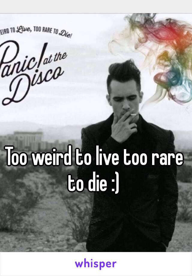 Too weird to live too rare to die :) 