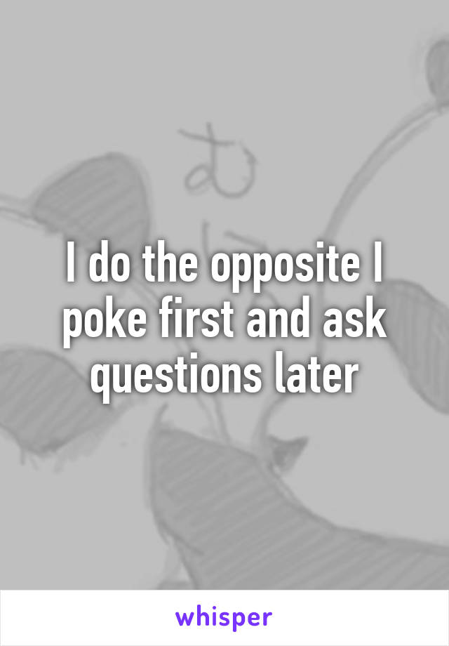 I do the opposite I poke first and ask questions later