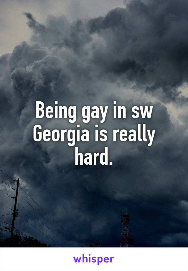 Being gay in sw Georgia is really hard.