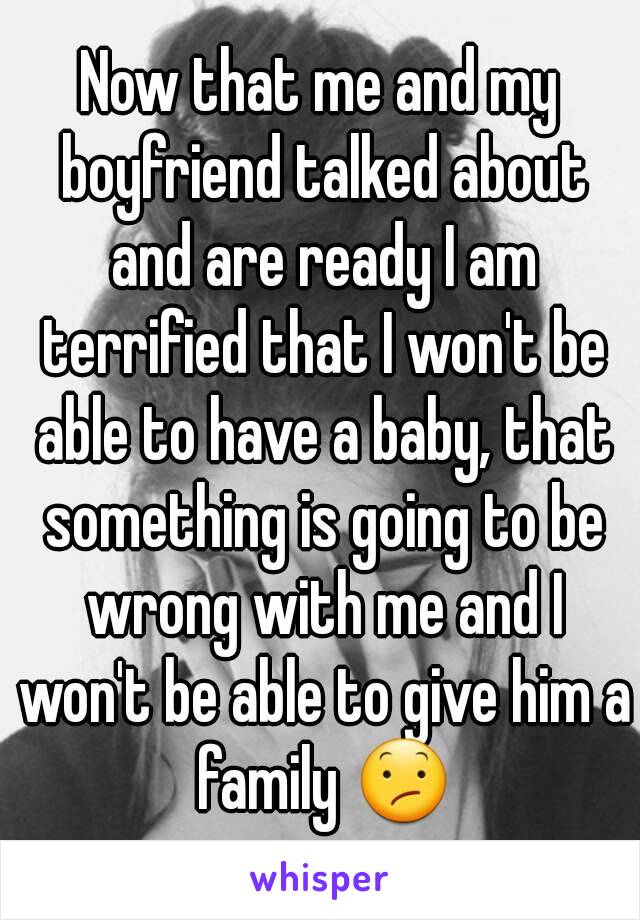 Now that me and my boyfriend talked about and are ready I am terrified that I won't be able to have a baby, that something is going to be wrong with me and I won't be able to give him a family 😕