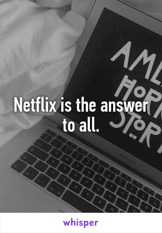 Netflix is the answer to all.