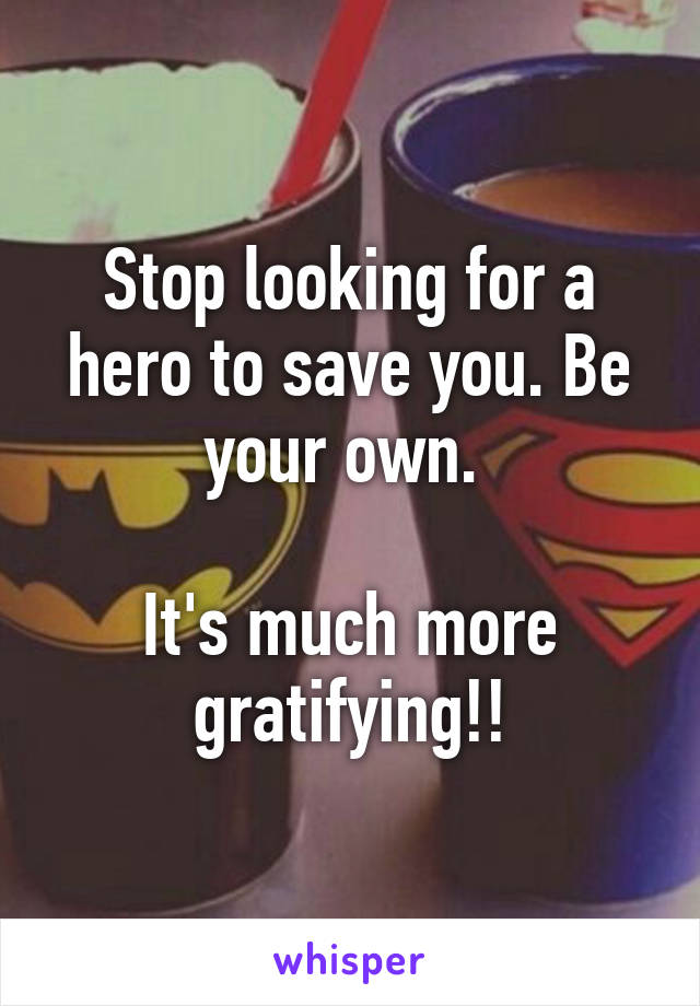 Stop looking for a hero to save you. Be your own. 

It's much more gratifying!!