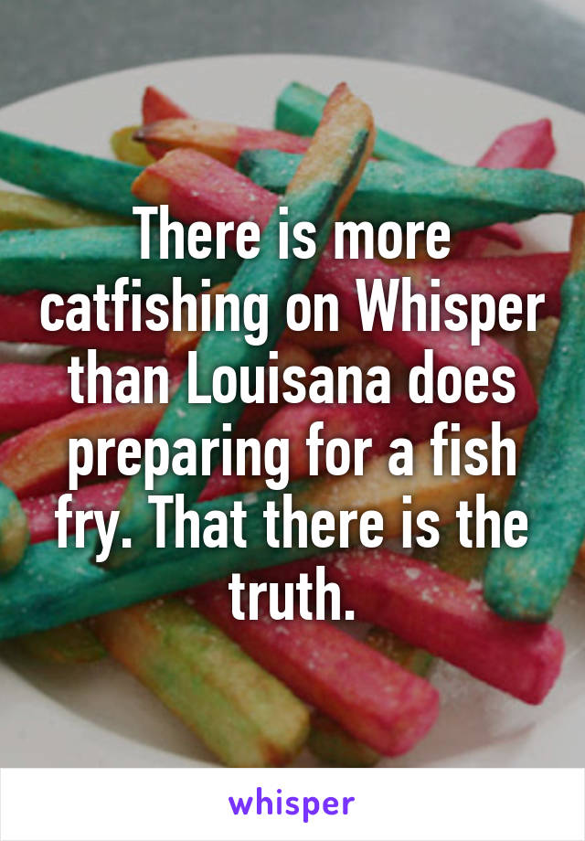 There is more catfishing on Whisper than Louisana does preparing for a fish fry. That there is the truth.