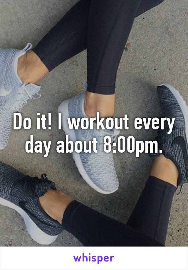 Do it! I workout every day about 8:00pm.