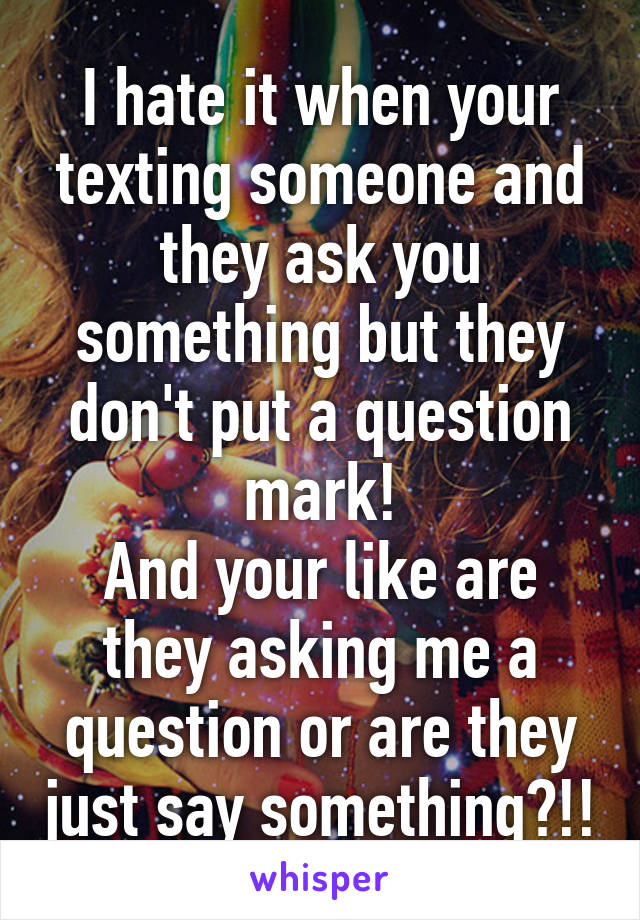 I hate it when your texting someone and they ask you something but they don't put a question mark!
And your like are they asking me a question or are they just say something?!!