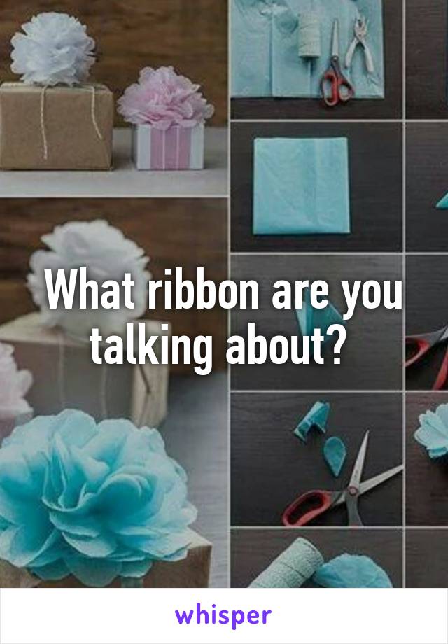 What ribbon are you talking about? 