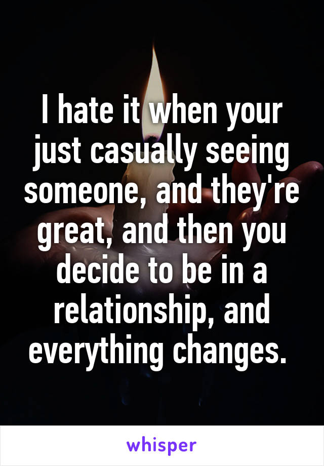 I hate it when your just casually seeing someone, and they're great, and then you decide to be in a relationship, and everything changes. 