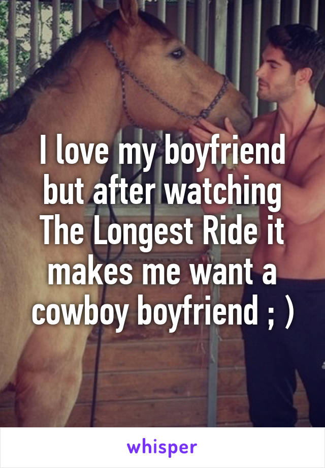 I love my boyfriend but after watching The Longest Ride it makes me want a cowboy boyfriend ; )