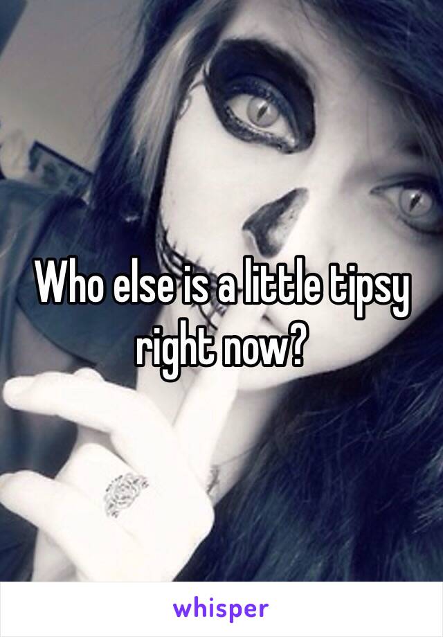 Who else is a little tipsy right now?