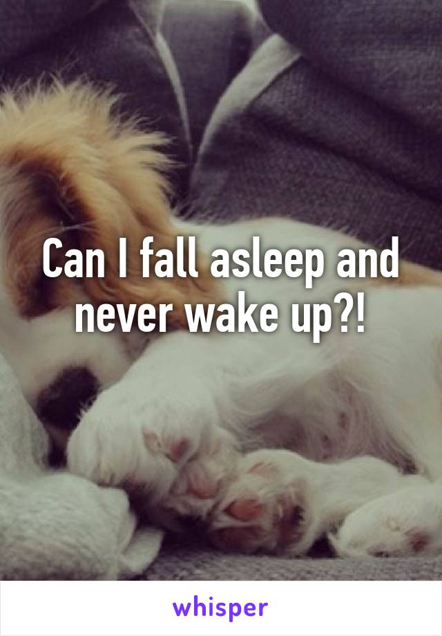 Can I fall asleep and never wake up?!
