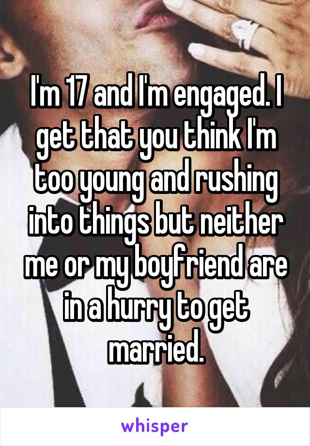 I'm 17 and I'm engaged. I get that you think I'm too young and rushing into things but neither me or my boyfriend are in a hurry to get married.