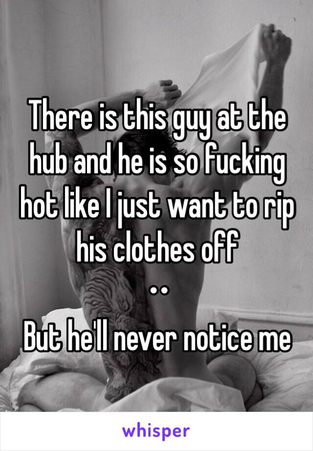 There is this guy at the hub and he is so fucking hot like I just want to rip his clothes off 
••
But he'll never notice me 