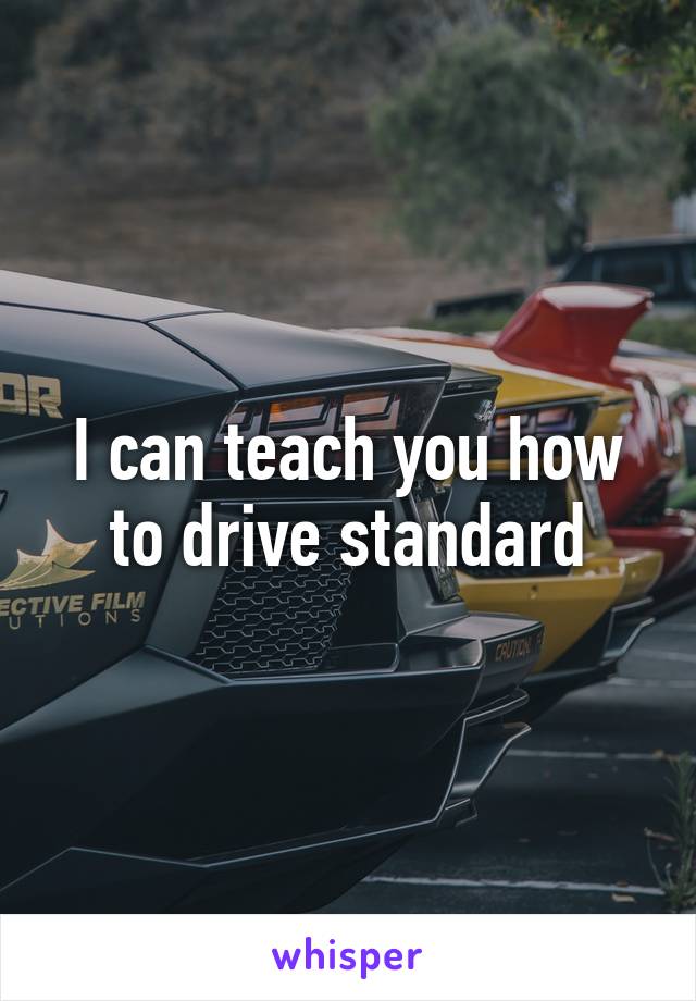 I can teach you how to drive standard