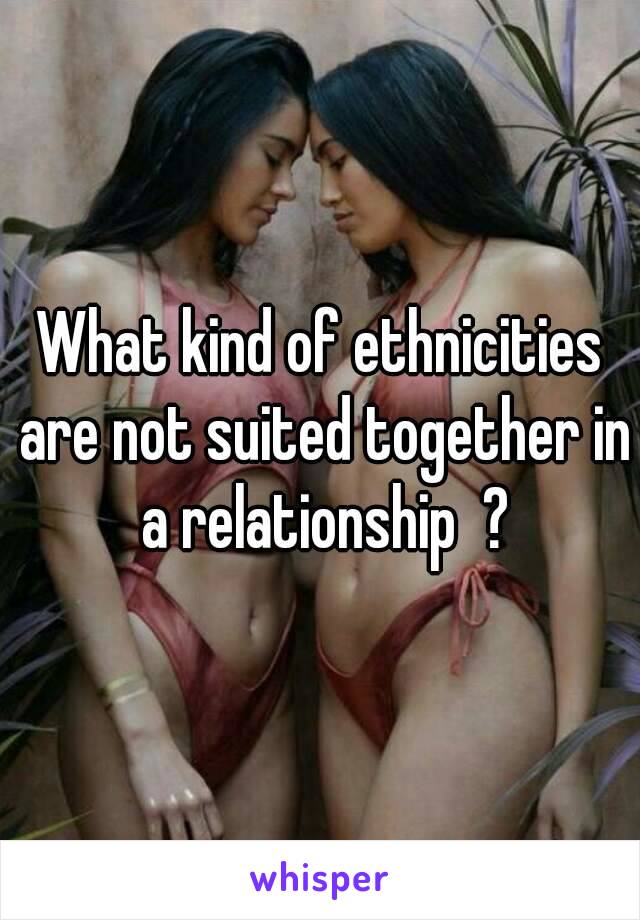 What kind of ethnicities are not suited together in a relationship  ?