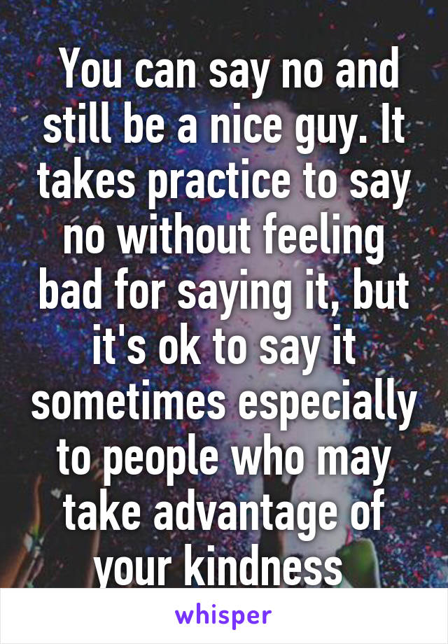  You can say no and still be a nice guy. It takes practice to say no without feeling bad for saying it, but it's ok to say it sometimes especially to people who may take advantage of your kindness 