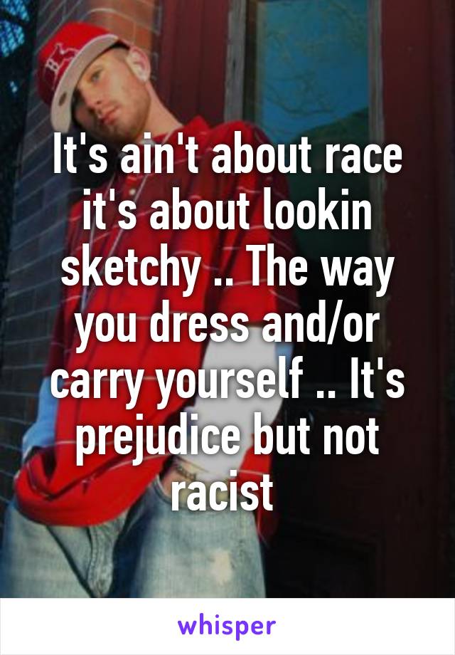 It's ain't about race it's about lookin sketchy .. The way you dress and/or carry yourself .. It's prejudice but not racist 