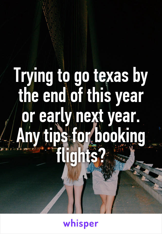 Trying to go texas by the end of this year or early next year. Any tips for booking flights?