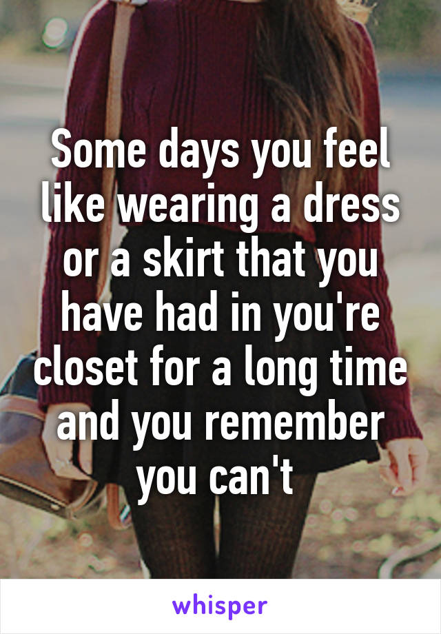 Some days you feel like wearing a dress or a skirt that you have had in you're closet for a long time and you remember you can't 