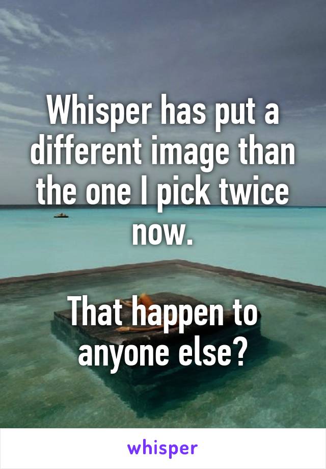 Whisper has put a different image than the one I pick twice now.

That happen to anyone else?