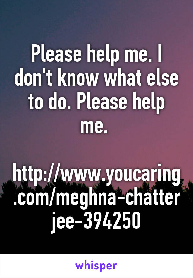 Please help me. I don't know what else to do. Please help me. 

http://www.youcaring.com/meghna-chatterjee-394250