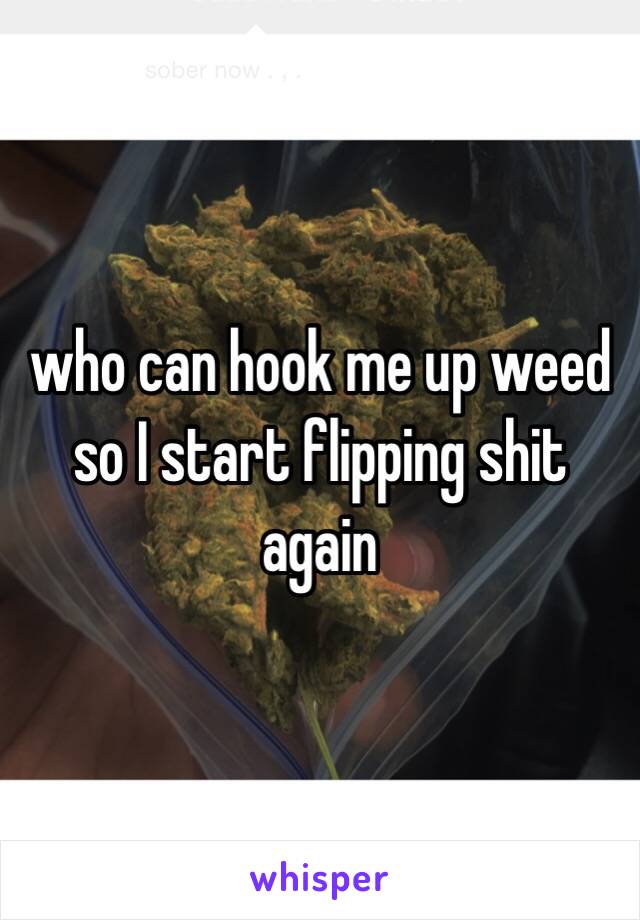 who can hook me up weed so I start flipping shit again