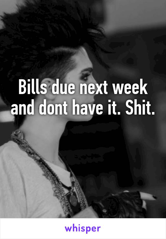 Bills due next week and dont have it. Shit. 
