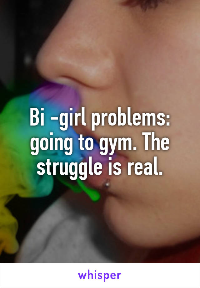 Bi -girl problems: going to gym. The struggle is real.