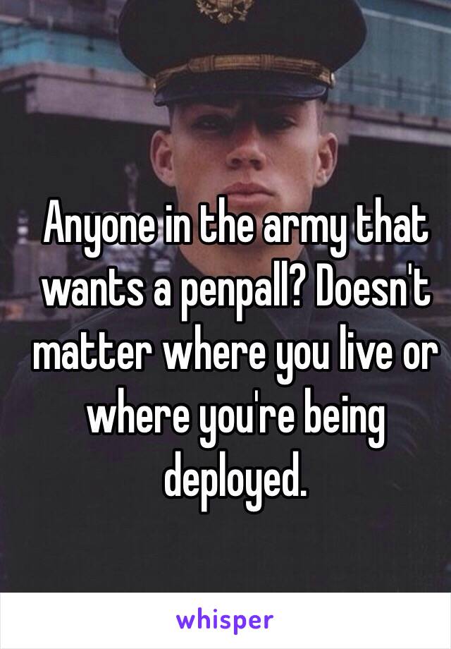 Anyone in the army that wants a penpall? Doesn't matter where you live or where you're being deployed. 