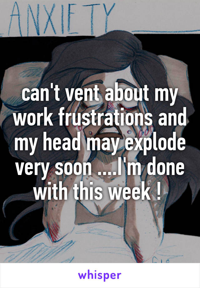 
can't vent about my work frustrations and my head may explode very soon ....I'm done with this week ! 
