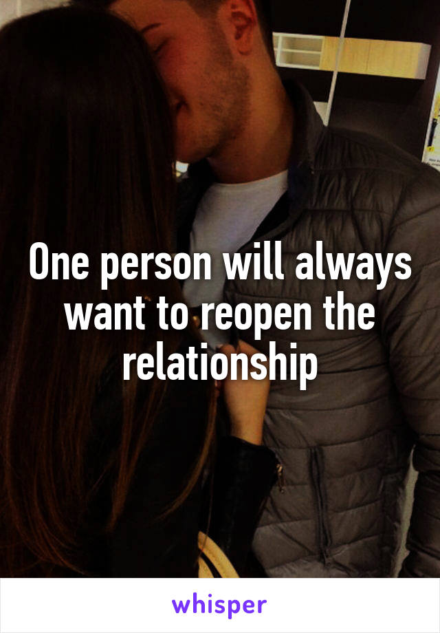 One person will always want to reopen the relationship